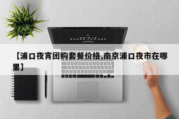 【浦口夜宵团购套餐价格,南京浦口夜市在哪里】