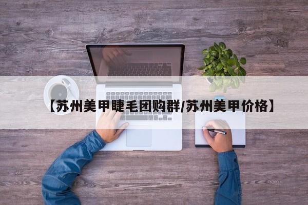 【苏州美甲睫毛团购群／苏州美甲价格】