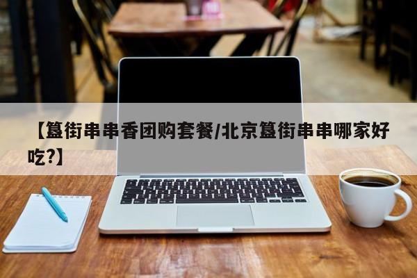 【簋街串串香团购套餐／北京簋街串串哪家好吃？】