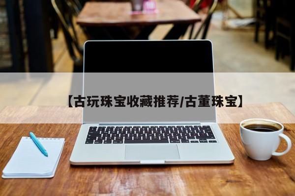 【古玩珠宝收藏推荐／古董珠宝】