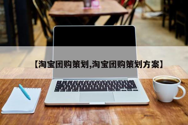 【淘宝团购策划,淘宝团购策划方案】