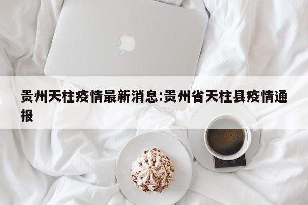 贵州天柱疫情最新消息：贵州省天柱县疫情通报