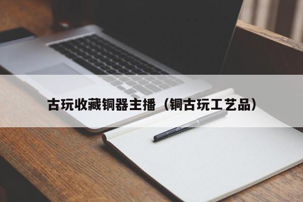 古玩收藏铜器主播（铜古玩工艺品）