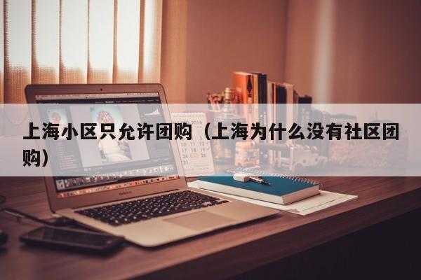 上海小区只允许团购（上海为什么没有社区团购）