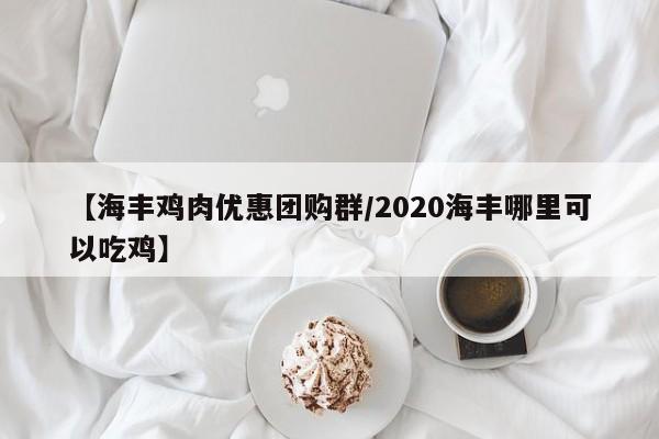 【海丰鸡肉优惠团购群／2020海丰哪里可以吃鸡】