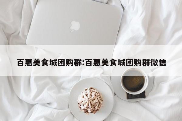 百惠美食城团购群：百惠美食城团购群微信