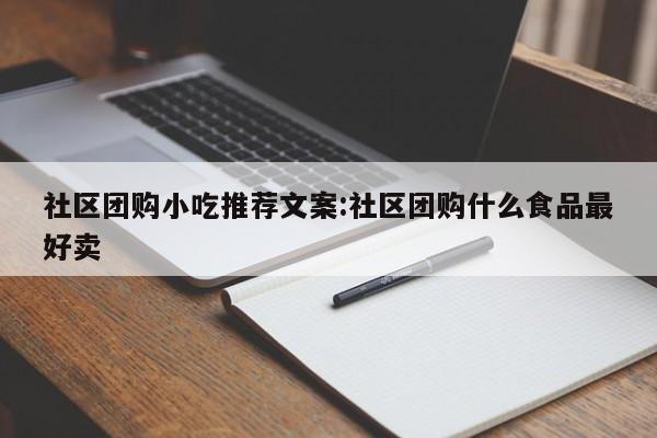 社区团购小吃推荐文案：社区团购什么食品最好卖