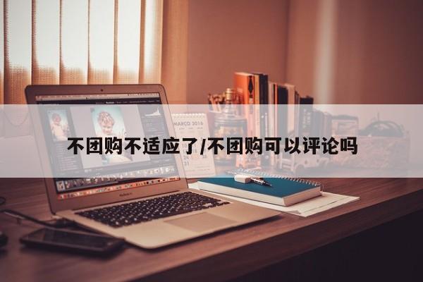 不团购不适应了／不团购可以评论吗