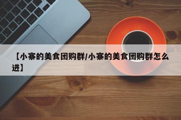 【小寨的美食团购群／小寨的美食团购群怎么进】