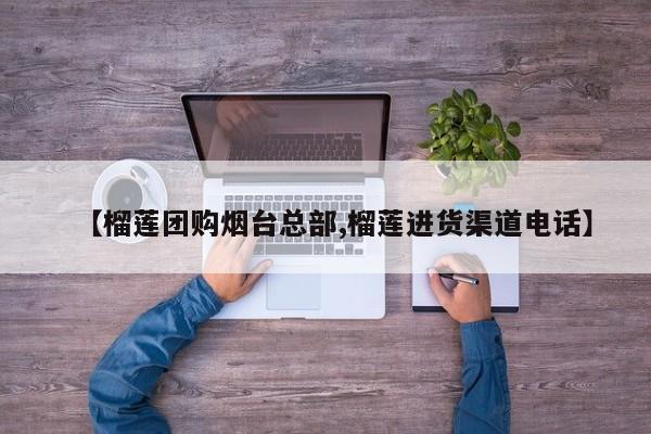 【榴莲团购烟台总部,榴莲进货渠道电话】