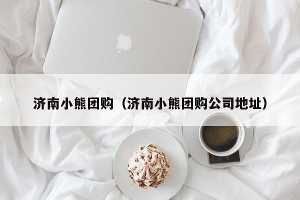 济南小熊团购（济南小熊团购公司地址）