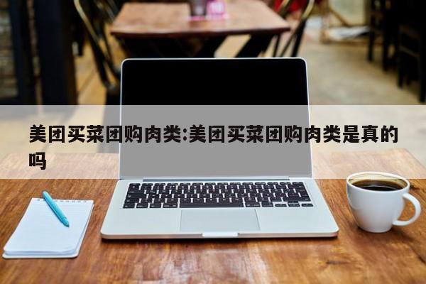 美团买菜团购肉类：美团买菜团购肉类是真的吗