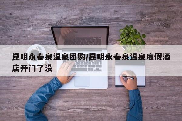 昆明永春泉温泉团购／昆明永春泉温泉度假酒店开门了没