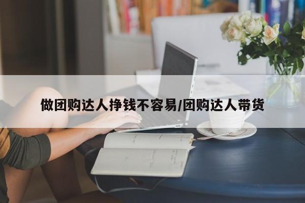 做团购达人挣钱不容易／团购达人带货
