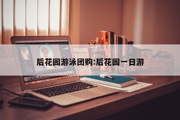 后花园游泳团购：后花园一日游
