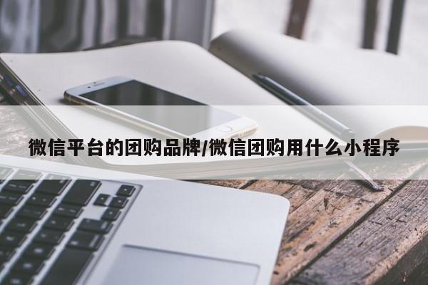 微信平台的团购品牌／微信团购用什么小程序