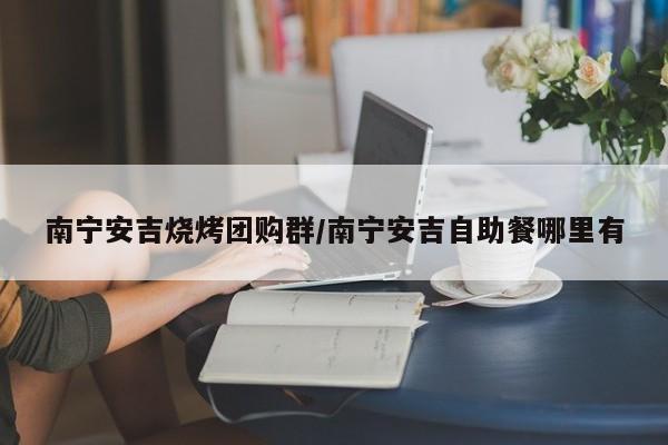 南宁安吉烧烤团购群／南宁安吉自助餐哪里有