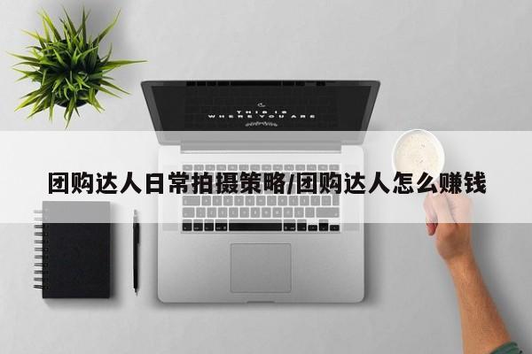 团购达人日常拍摄策略／团购达人怎么赚钱