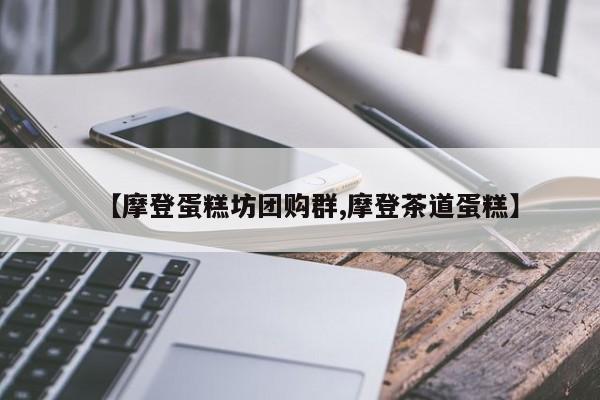 【摩登蛋糕坊团购群,摩登茶道蛋糕】
