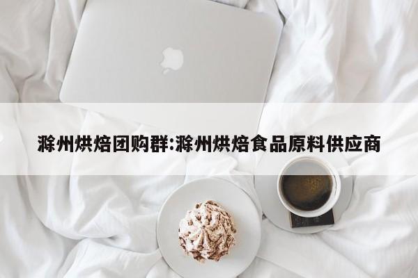 滁州烘焙团购群：滁州烘焙食品原料供应商