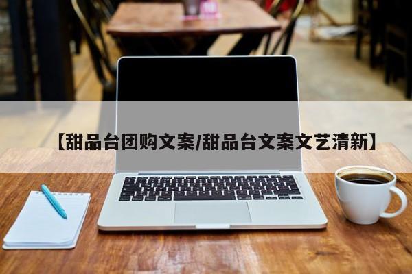 【甜品台团购文案／甜品台文案文艺清新】