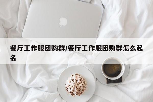 餐厅工作服团购群／餐厅工作服团购群怎么起名