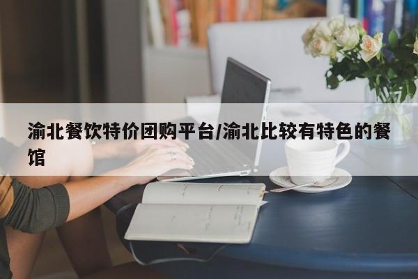 渝北餐饮特价团购平台／渝北比较有特色的餐馆