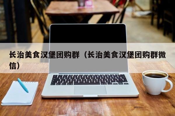 长治美食汉堡团购群（长治美食汉堡团购群微信）