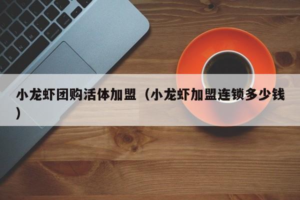 小龙虾团购活体加盟（小龙虾加盟连锁多少钱）