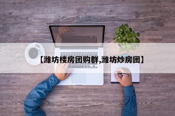 【潍坊楼房团购群,潍坊炒房团】