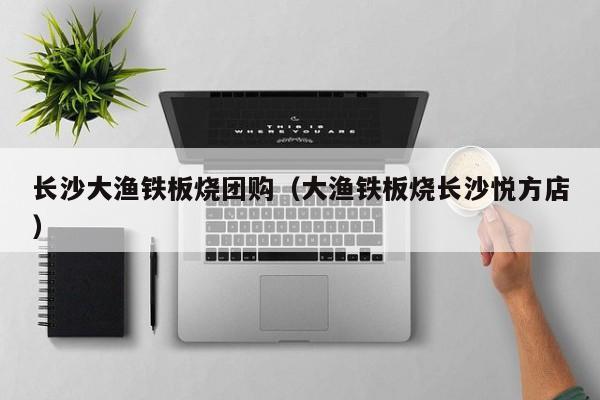 长沙大渔铁板烧团购（大渔铁板烧长沙悦方店）