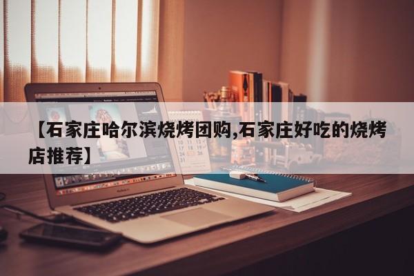 【石家庄哈尔滨烧烤团购,石家庄好吃的烧烤店推荐】