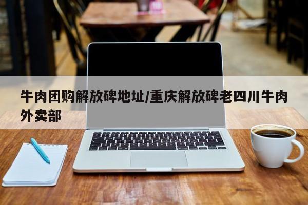 牛肉团购解放碑地址／重庆解放碑老四川牛肉外卖部