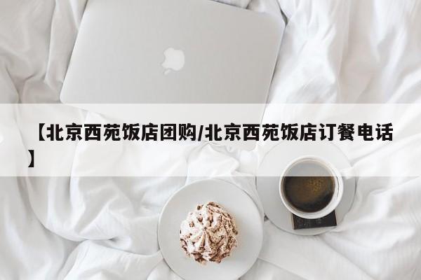 【北京西苑饭店团购／北京西苑饭店订餐电话】