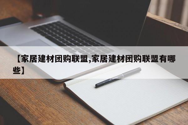 【家居建材团购联盟,家居建材团购联盟有哪些】