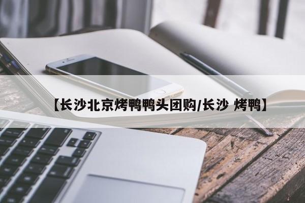 【长沙北京烤鸭鸭头团购／长沙 烤鸭】