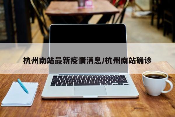 杭州南站最新疫情消息／杭州南站确诊