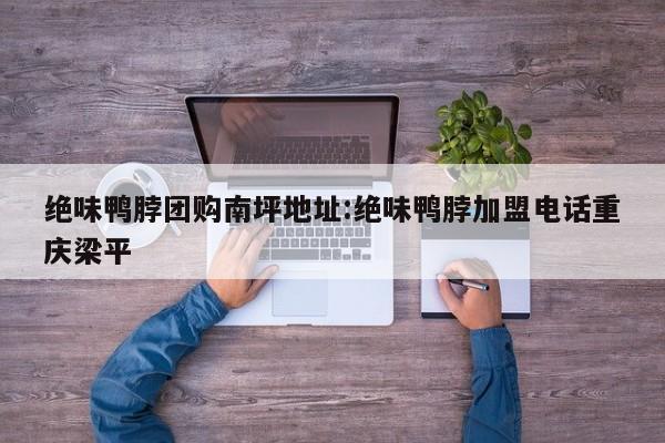 绝味鸭脖团购南坪地址：绝味鸭脖加盟电话重庆梁平