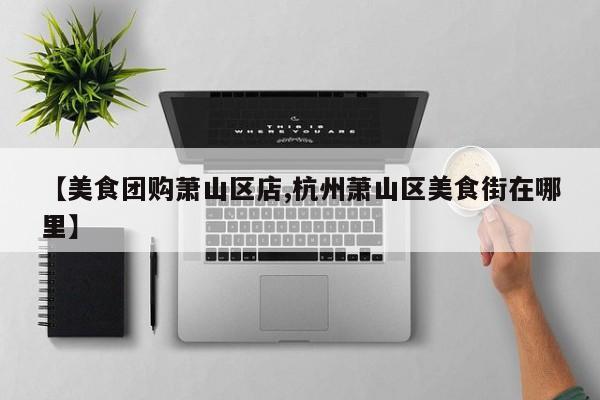 【美食团购萧山区店,杭州萧山区美食街在哪里】