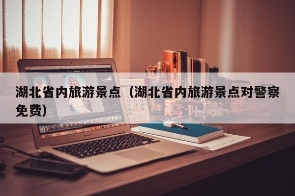 湖北省内旅游景点（湖北省内旅游景点对警察免费）