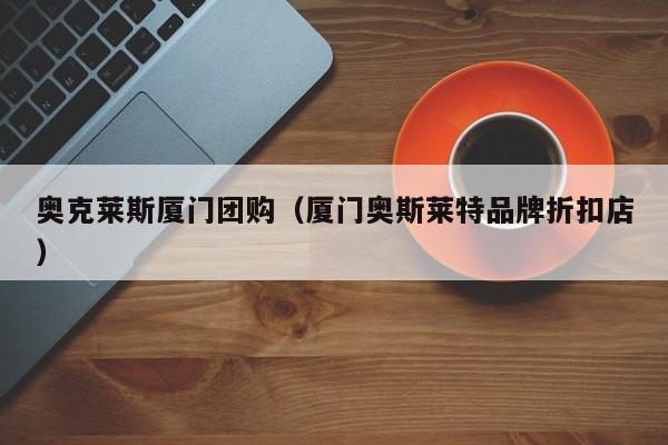 奥克莱斯厦门团购（厦门奥斯莱特品牌折扣店）
