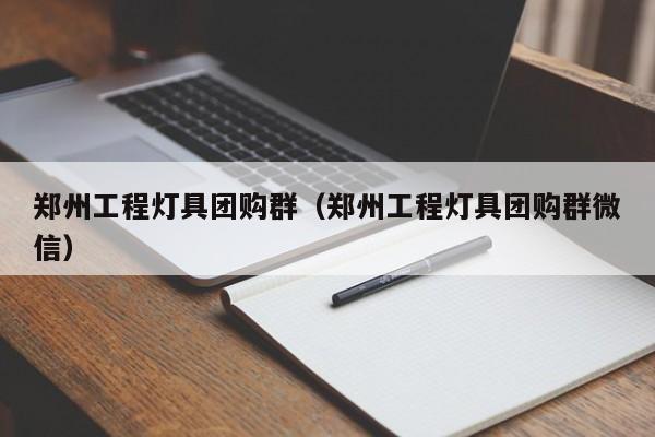 郑州工程灯具团购群（郑州工程灯具团购群微信）