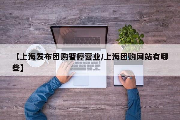【上海发布团购暂停营业／上海团购网站有哪些】