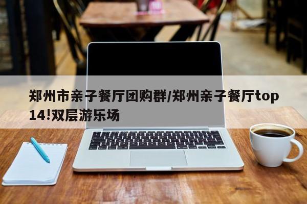 郑州市亲子餐厅团购群／郑州亲子餐厅top14!双层游乐场