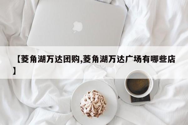 【菱角湖万达团购,菱角湖万达广场有哪些店】