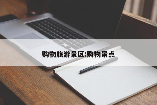 购物旅游景区：购物景点