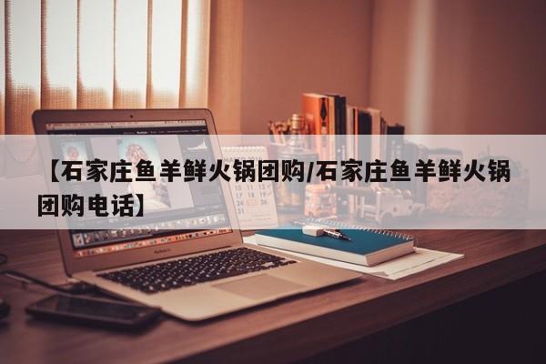 【石家庄鱼羊鲜火锅团购／石家庄鱼羊鲜火锅团购电话】