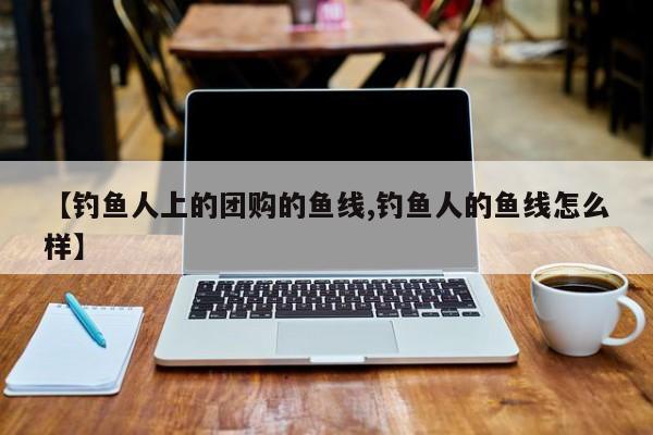 【钓鱼人上的团购的鱼线,钓鱼人的鱼线怎么样】