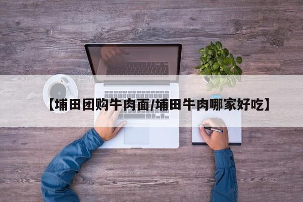【埔田团购牛肉面／埔田牛肉哪家好吃】