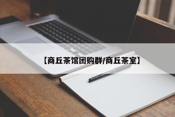 【商丘茶馆团购群／商丘茶室】